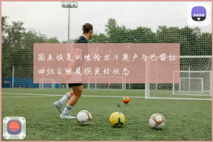 国米恢复训练恰尔汗奥卢与巴雷拉回归合练展现良好状态