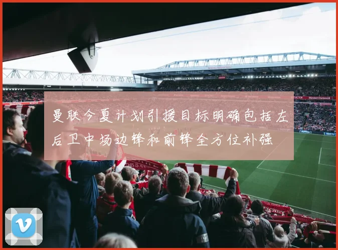 曼联今夏计划引援目标明确包括左后卫中场边锋和前锋全方位补强