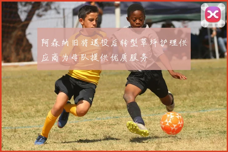 阿森纳旧将退役后转型草坪护理供应商为母队提供优质服务