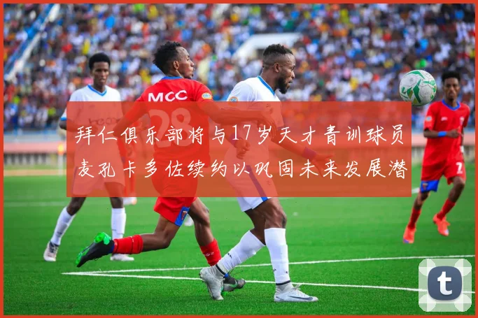 拜仁俱乐部将与17岁天才青训球员麦孔卡多佐续约以巩固未来发展潜力