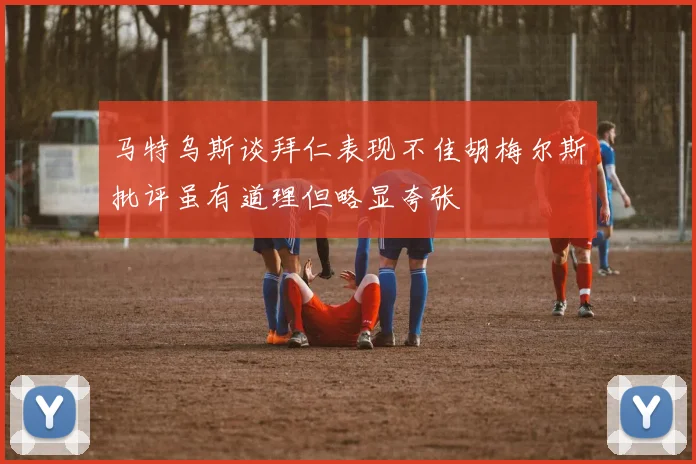 马特乌斯谈拜仁表现不佳胡梅尔斯批评虽有道理但略显夸张