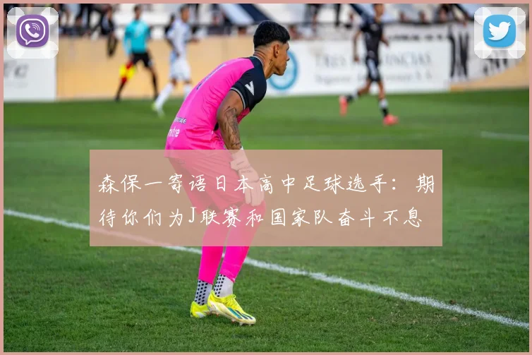 森保一寄语日本高中足球选手：期待你们为J联赛和国家队奋斗不息