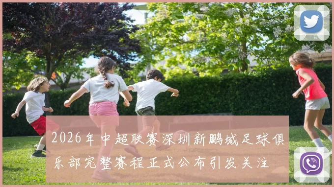 2026年中超联赛深圳新鹏城足球俱乐部完整赛程正式公布引发关注