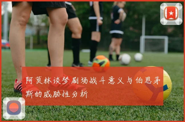 阿莫林谈梦剧场战斗意义与伯恩茅斯的威胁性分析