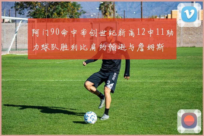 阿门90命中率创世纪新高12中11助力球队胜利比肩约翰逊与詹姆斯