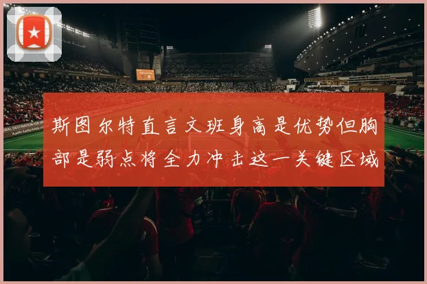 斯图尔特直言文班身高是优势但胸部是弱点将全力冲击这一关键区域