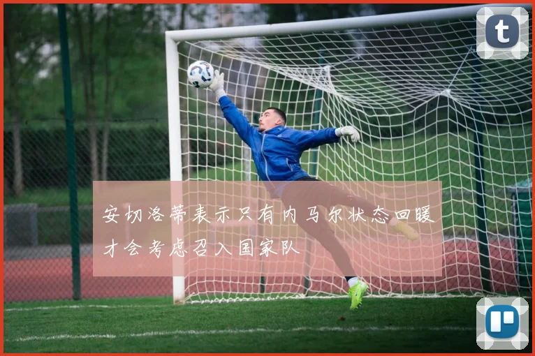 安切洛蒂表示只有内马尔状态回暖才会考虑召入国家队