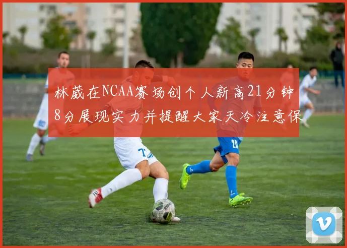 林葳在NCAA赛场创个人新高21分钟8分展现实力并提醒大家天冷注意保暖
