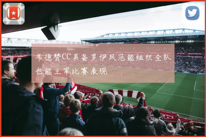 韦德赞CC具备罗伊风范能组织全队也能主宰比赛表现