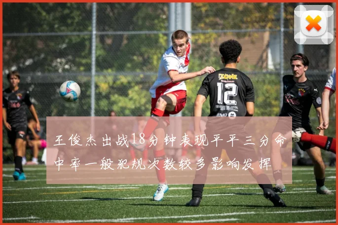 王俊杰出战18分钟表现平平三分命中率一般犯规次数较多影响发挥