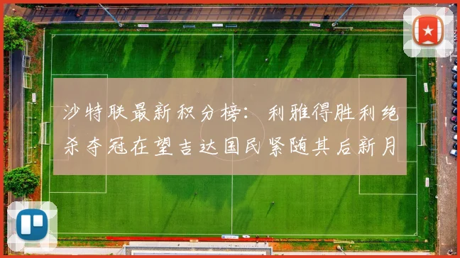 沙特联最新积分榜：利雅得胜利绝杀夺冠在望吉达国民紧随其后新月争夺激烈