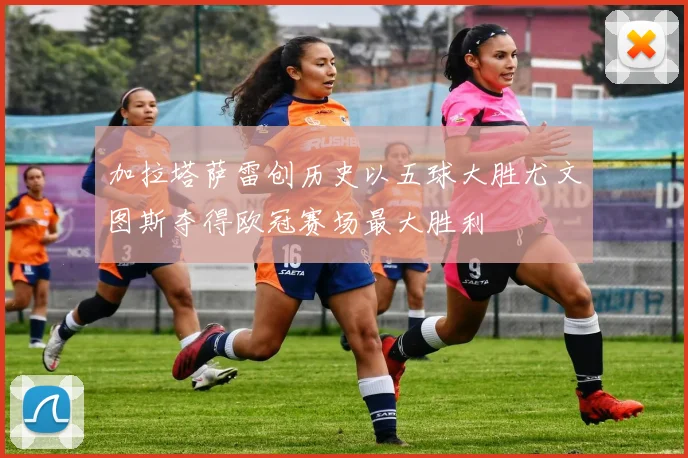 加拉塔萨雷创历史以五球大胜尤文图斯夺得欧冠赛场最大胜利