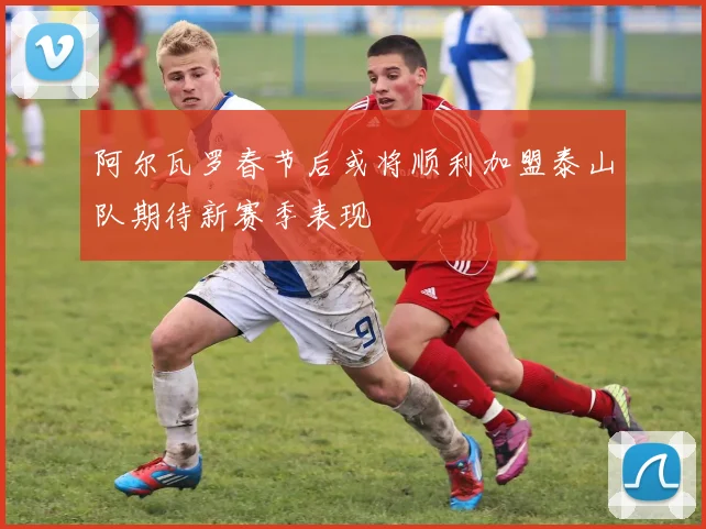 阿尔瓦罗春节后或将顺利加盟泰山队期待新赛季表现