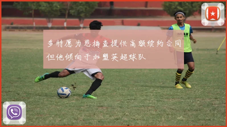 多特愿为恩梅查提供高额续约合同但他倾向于加盟英超球队