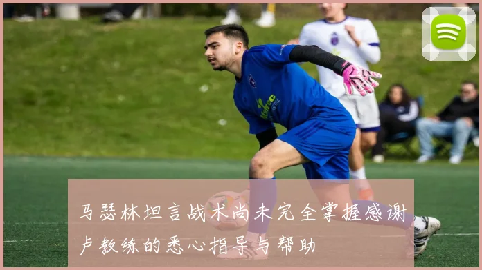 马瑟林坦言战术尚未完全掌握感谢卢教练的悉心指导与帮助