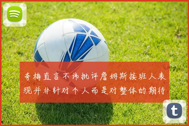 夸梅直言不讳批评詹姆斯接班人表现并非针对个人而是对整体的期待