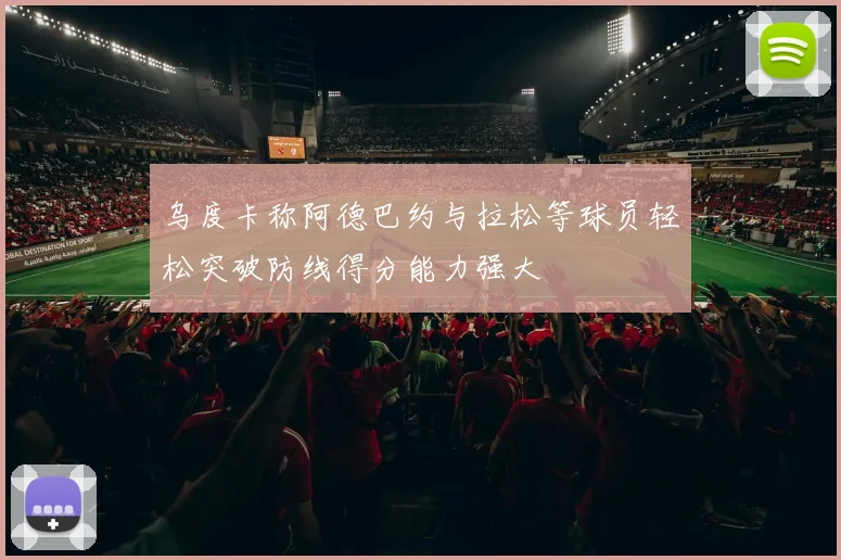 乌度卡称阿德巴约与拉松等球员轻松突破防线得分能力强大
