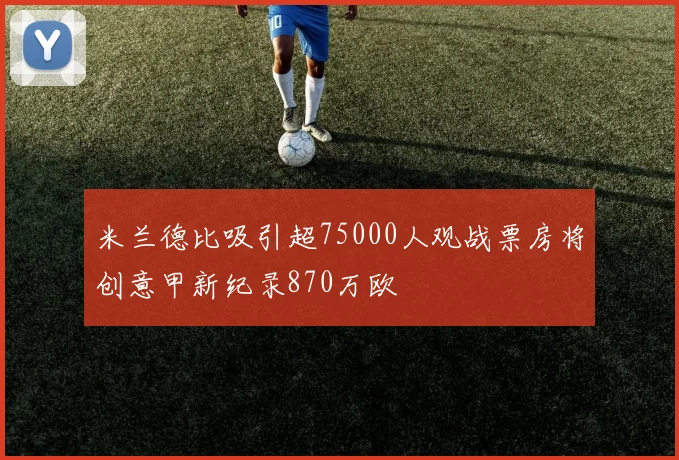 米兰德比吸引超75000人观战票房将创意甲新纪录870万欧