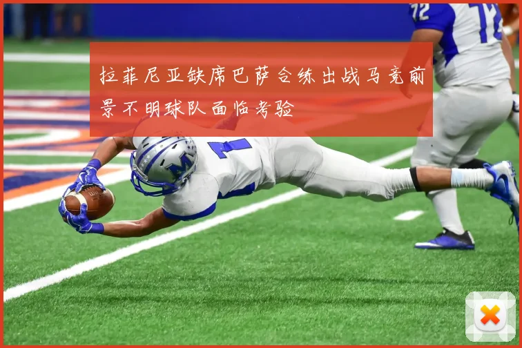 拉菲尼亚缺席巴萨合练出战马竞前景不明球队面临考验