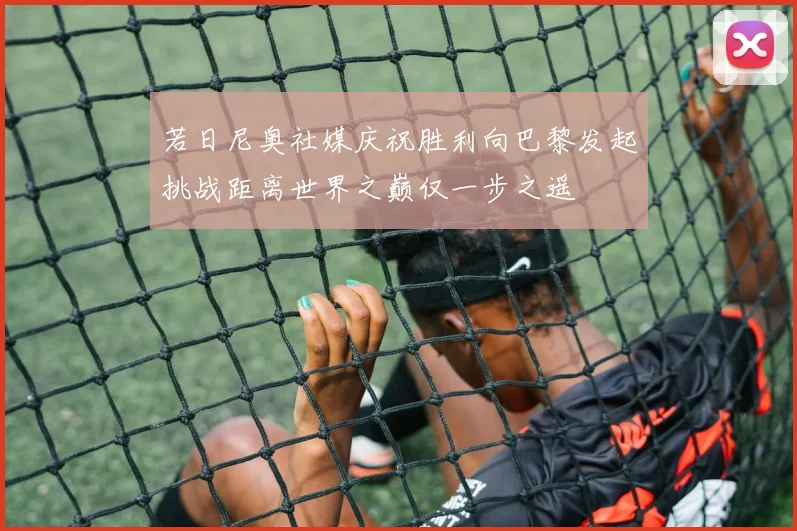 若日尼奥社媒庆祝胜利向巴黎发起挑战距离世界之巅仅一步之遥