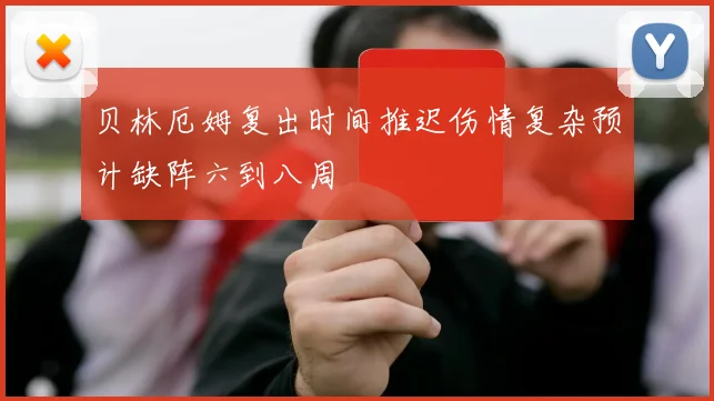 贝林厄姆复出时间推迟伤情复杂预计缺阵六到八周