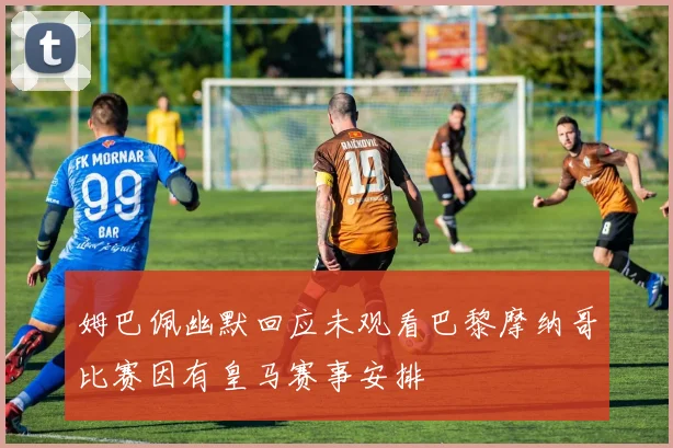 姆巴佩幽默回应未观看巴黎摩纳哥比赛因有皇马赛事安排