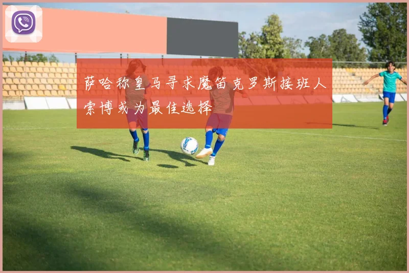 萨哈称皇马寻求魔笛克罗斯接班人索博或为最佳选择