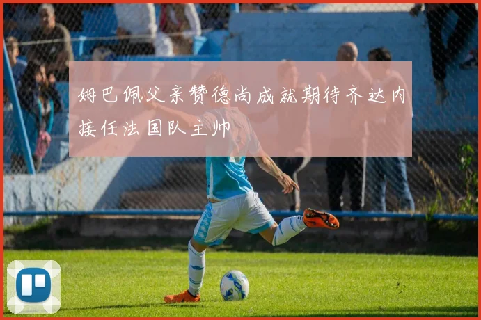 姆巴佩父亲赞德尚成就期待齐达内接任法国队主帅