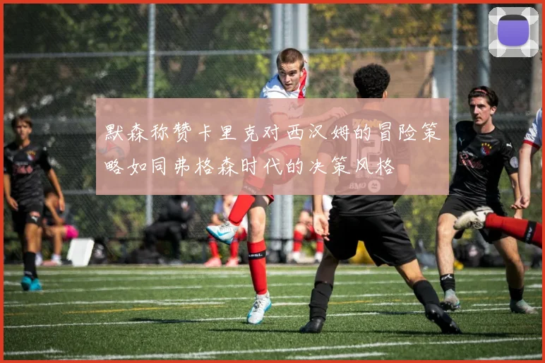 默森称赞卡里克对西汉姆的冒险策略如同弗格森时代的决策风格