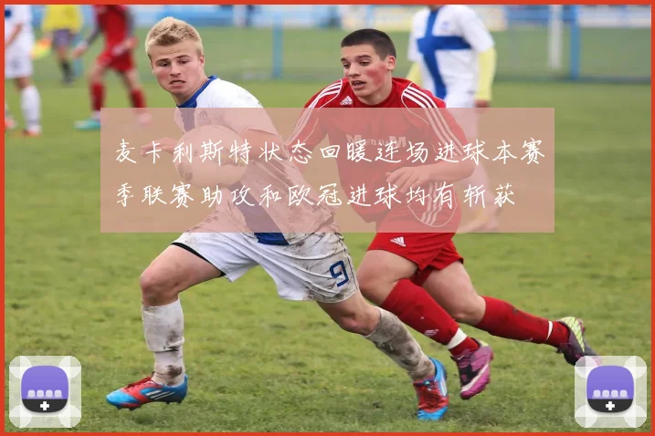 麦卡利斯特状态回暖连场进球本赛季联赛助攻和欧冠进球均有斩获