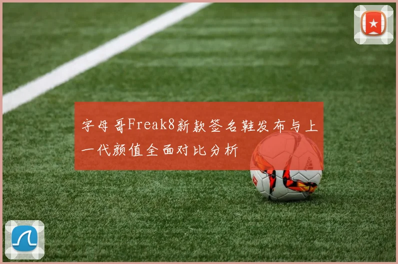 字母哥Freak8新款签名鞋发布与上一代颜值全面对比分析